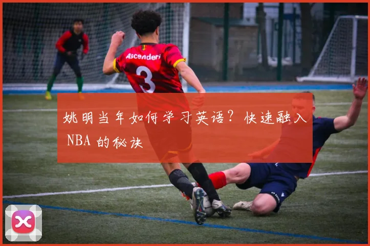 姚明当年如何学习英语？快速融入 NBA 的秘诀