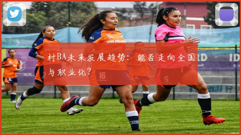 村BA未来发展趋势:能否走向全国与职业化?