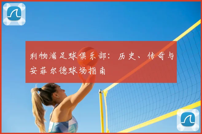 利物浦足球俱乐部:历史、传奇与安菲尔德球场指南
