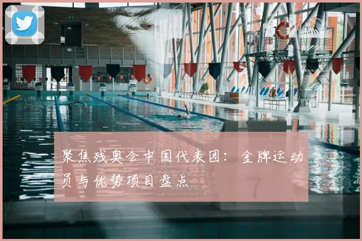 聚焦残奥会中国代表团：金牌运动员与优势项目盘点