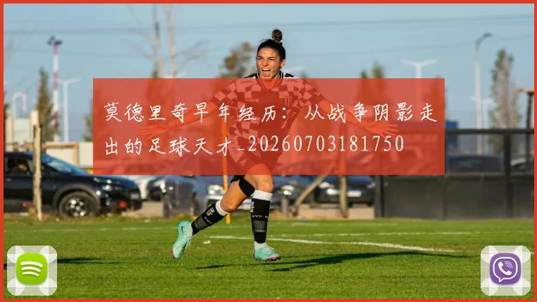 莫德里奇早年经历:从战争阴影走出的足球天才_20260703181750