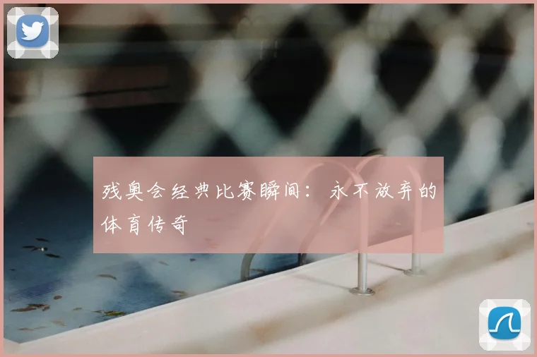 残奥会经典比赛瞬间:永不放弃的体育传奇