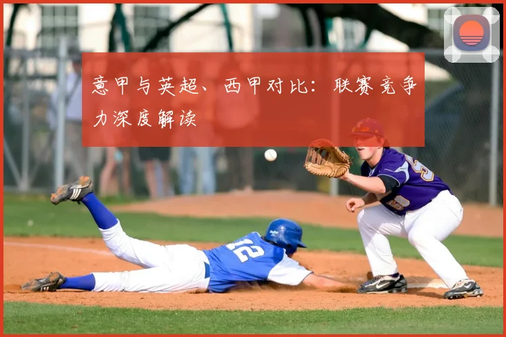 意甲与英超、西甲对比：联赛竞争力深度解读