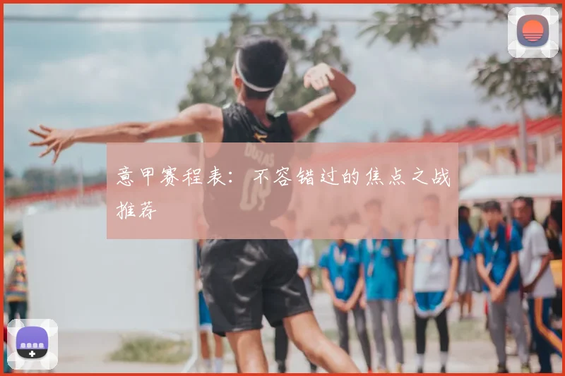 意甲赛程表：不容错过的焦点之战推荐