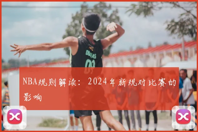 NBA规则解读:2024年新规对比赛的影响