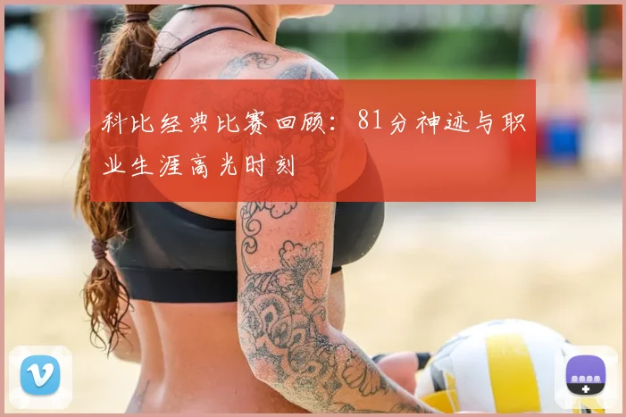 科比经典比赛回顾：81分神迹与职业生涯高光时刻