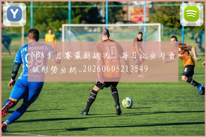 NBA季后赛最新战况:每日比分与晋级形势分析_20260605213549