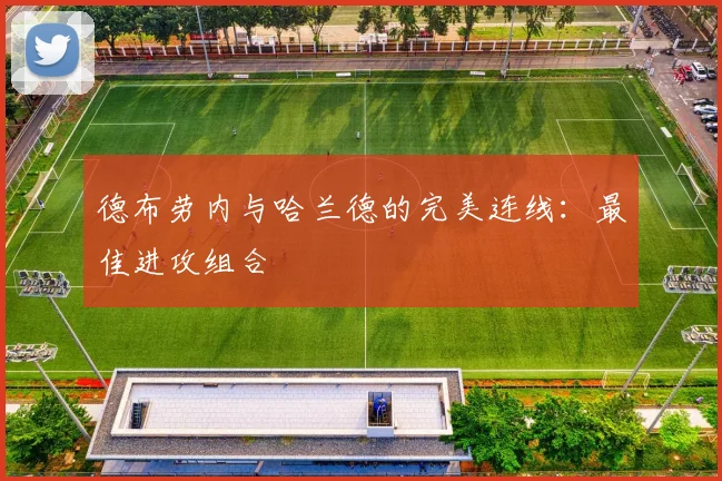 德布劳内与哈兰德的完美连线:最佳进攻组合
