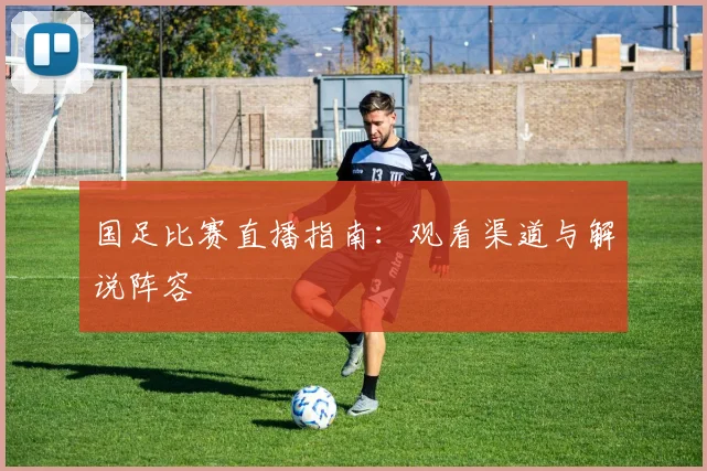 国足比赛直播指南：观看渠道与解说阵容