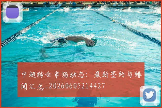 中超转会市场动态:最新签约与绯闻汇总_20260605214427