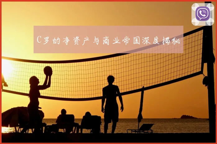 C罗的净资产与商业帝国深度揭秘