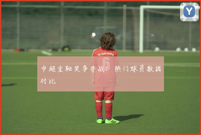 中超金靴奖争夺战:热门球员数据对比