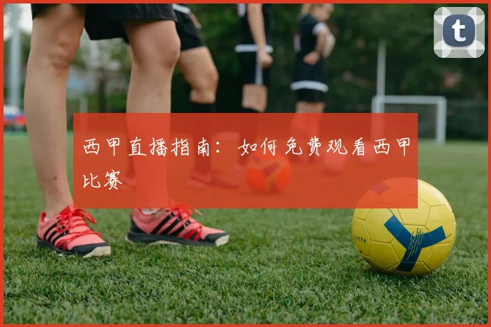 西甲直播指南：如何免费观看西甲比赛