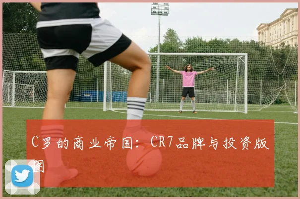 C罗的商业帝国:CR7品牌与投资版图