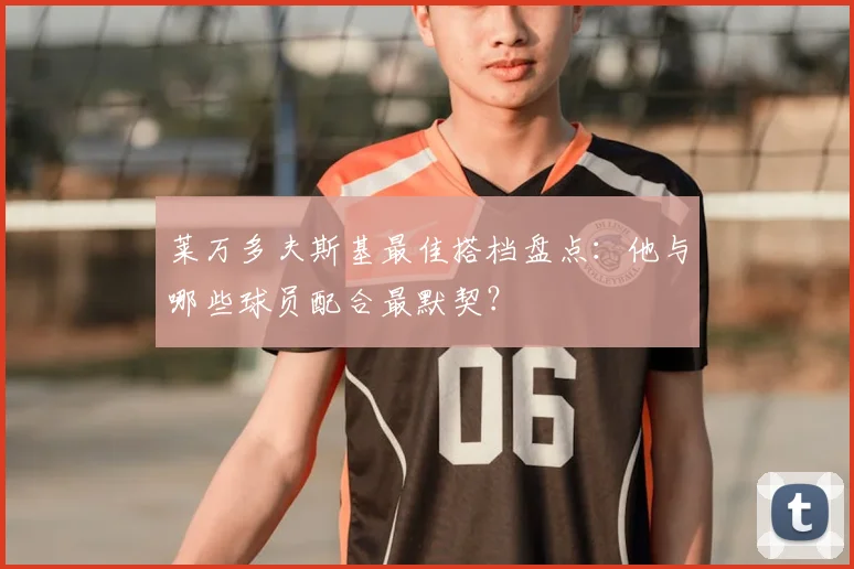 莱万多夫斯基最佳搭档盘点：他与哪些球员配合最默契？