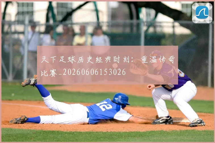 天下足球历史经典时刻:重温传奇比赛_20260606153026