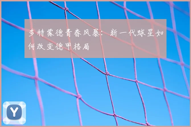 多特蒙德青春风暴：新一代球星如何改变德甲格局