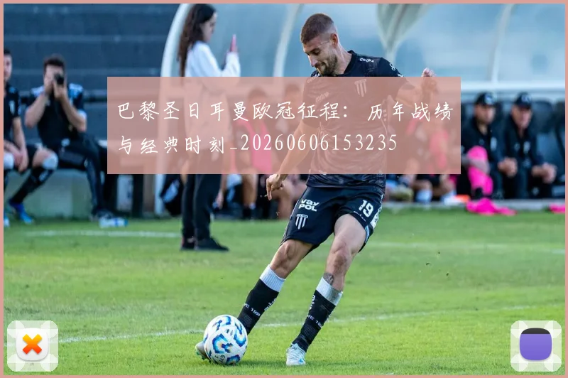 巴黎圣日耳曼欧冠征程:历年战绩与经典时刻_20260606153235