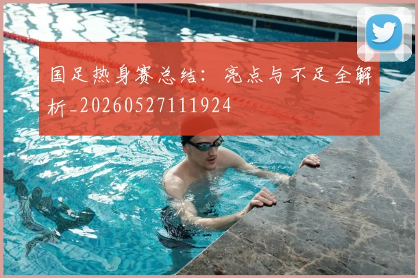 国足热身赛总结：亮点与不足全解析_20260527111924