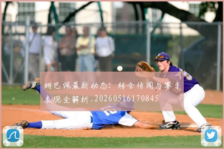 姆巴佩最新动态:转会传闻与赛季表现全解析_20260516170845