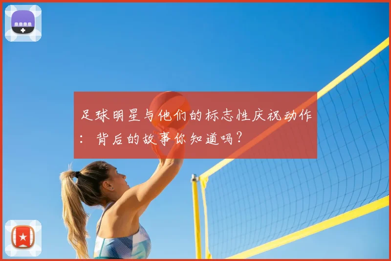 足球明星与他们的标志性庆祝动作:背后的故事你知道吗?