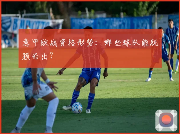 意甲欧战资格形势：哪些球队能脱颖而出？