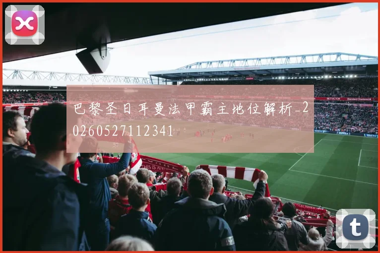 巴黎圣日耳曼法甲霸主地位解析_20260527112341