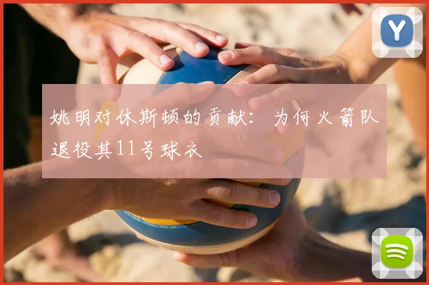 姚明对休斯顿的贡献:为何火箭队退役其11号球衣