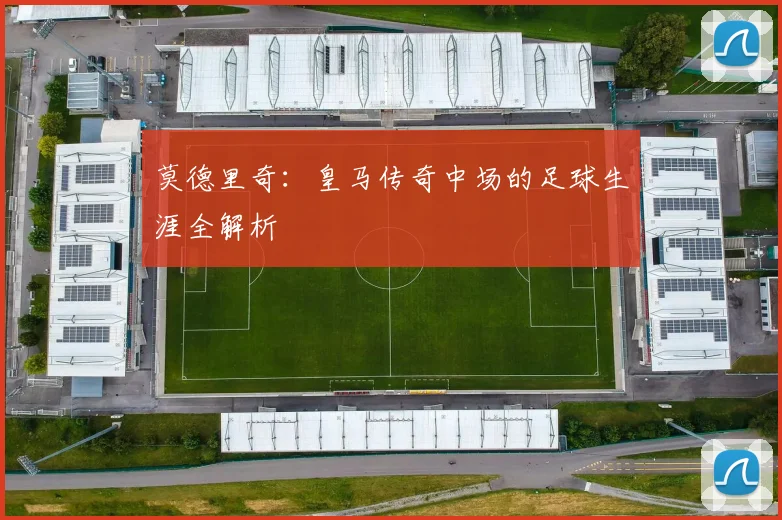 莫德里奇:皇马传奇中场的足球生涯全解析