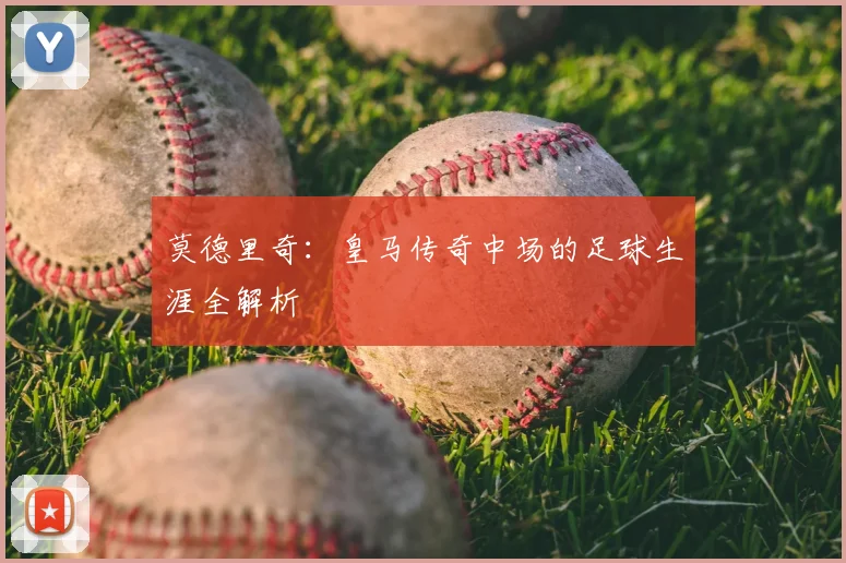 莫德里奇:皇马传奇中场的足球生涯全解析
