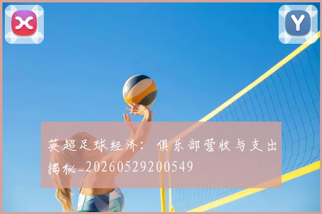 英超足球经济：俱乐部营收与支出揭秘_20260529200549