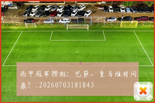 西甲冠军预测：巴萨、皇马谁将问鼎？_20260703181843