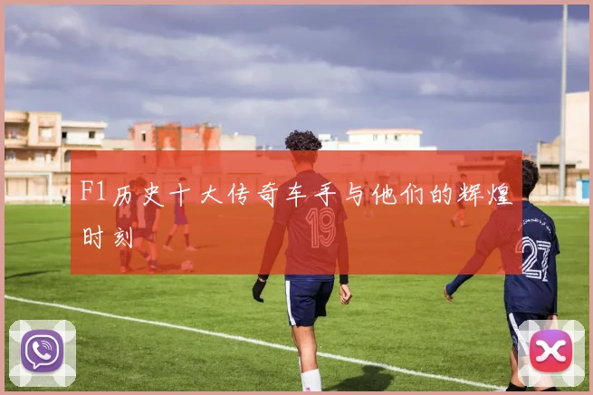 F1历史十大传奇车手与他们的辉煌时刻