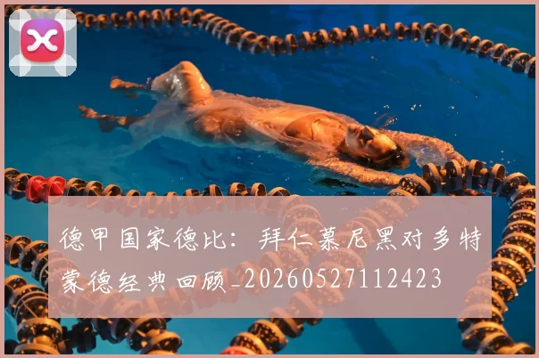 德甲国家德比：拜仁慕尼黑对多特蒙德经典回顾_20260527112423