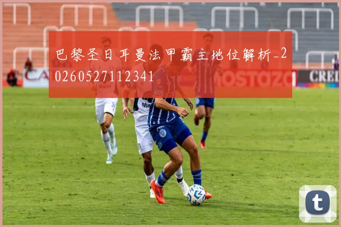 巴黎圣日耳曼法甲霸主地位解析_20260527112341