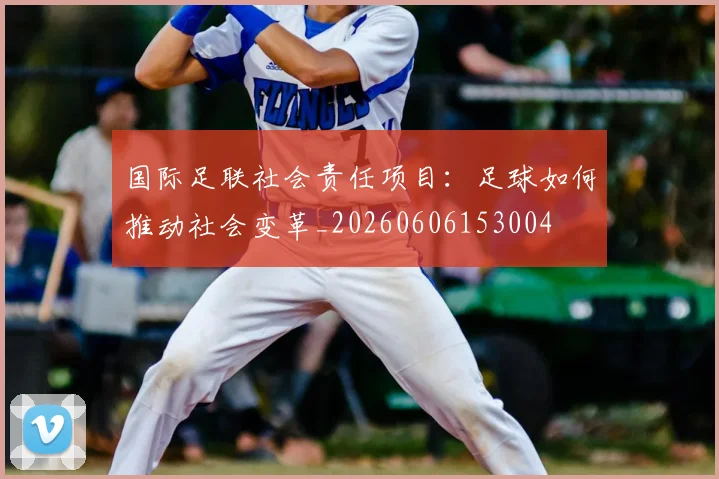 国际足联社会责任项目:足球如何推动社会变革_20260606153004