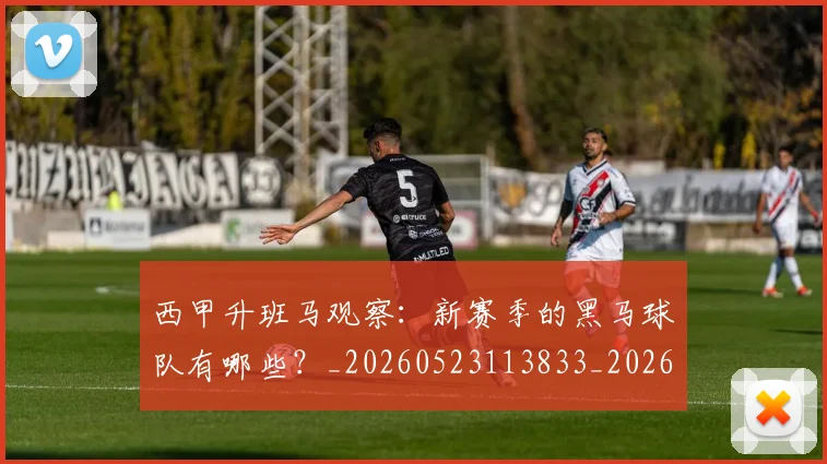 西甲升班马观察:新赛季的黑马球队有哪些?_20260523113833_20260703181845