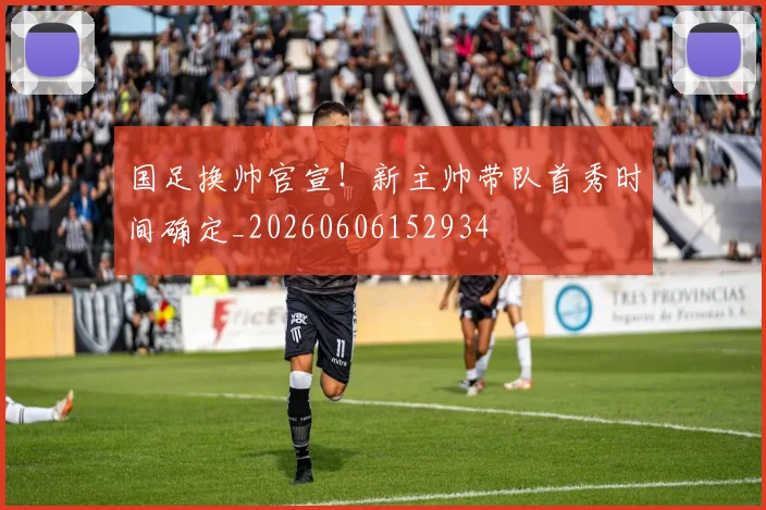国足换帅官宣!新主帅带队首秀时间确定_20260606152934