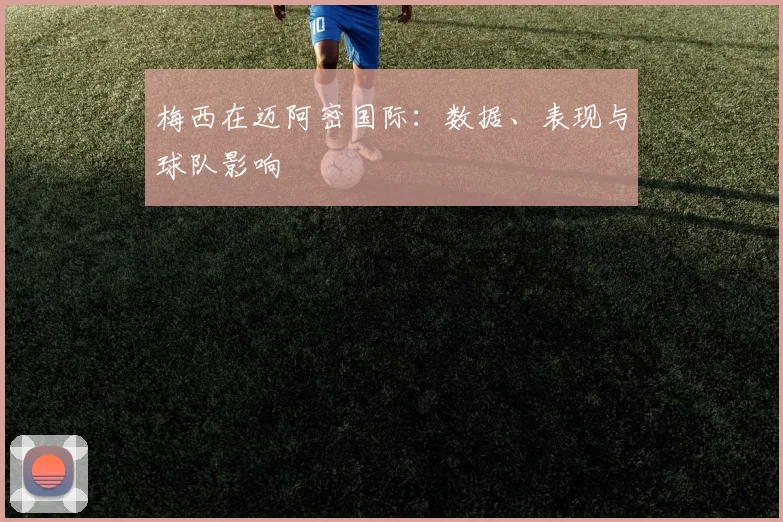 梅西在迈阿密国际:数据、表现与球队影响