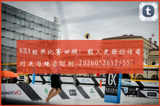 NBA经典比赛回顾：载入史册的传奇对决与绝杀时刻_20260526125557
