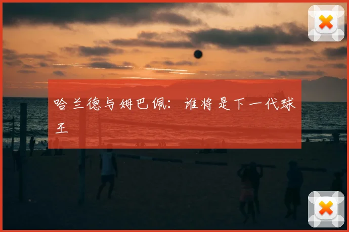 哈兰德与姆巴佩：谁将是下一代球王