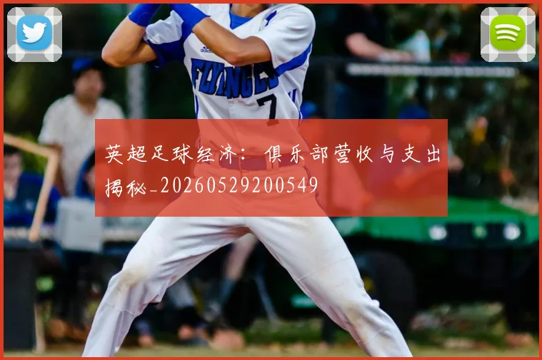 英超足球经济：俱乐部营收与支出揭秘_20260529200549