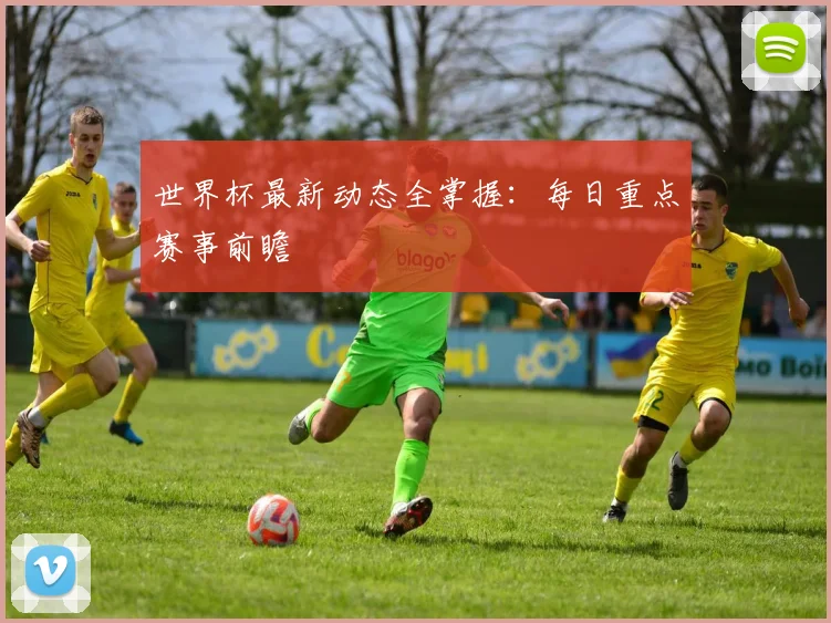 世界杯最新动态全掌握：每日重点赛事前瞻