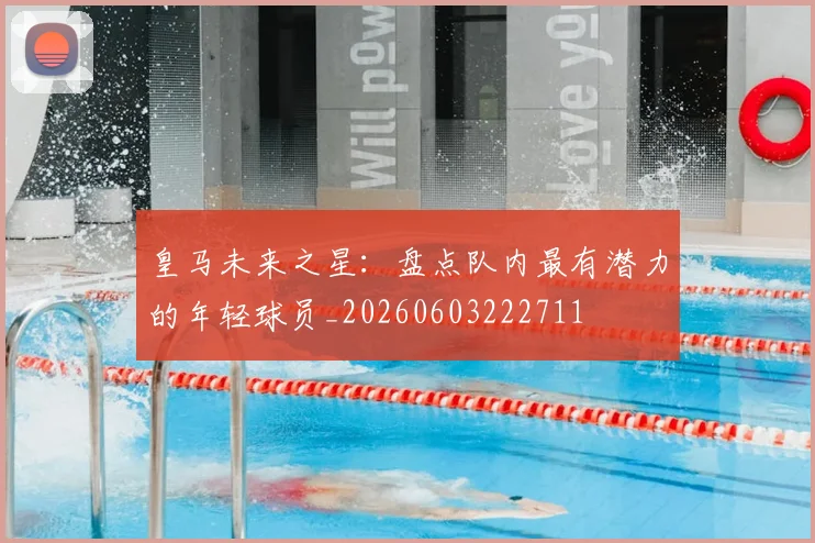 皇马未来之星:盘点队内最有潜力的年轻球员_20260603222711