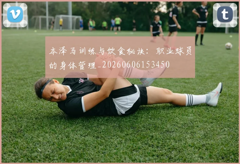 本泽马训练与饮食秘诀：职业球员的身体管理_20260606153450