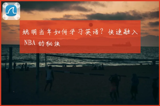 姚明当年如何学习英语？快速融入 NBA 的秘诀