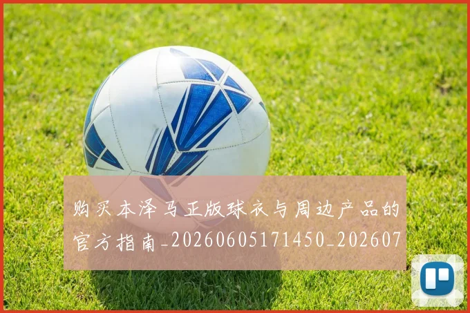 购买本泽马正版球衣与周边产品的官方指南_20260605171450_20260703182007