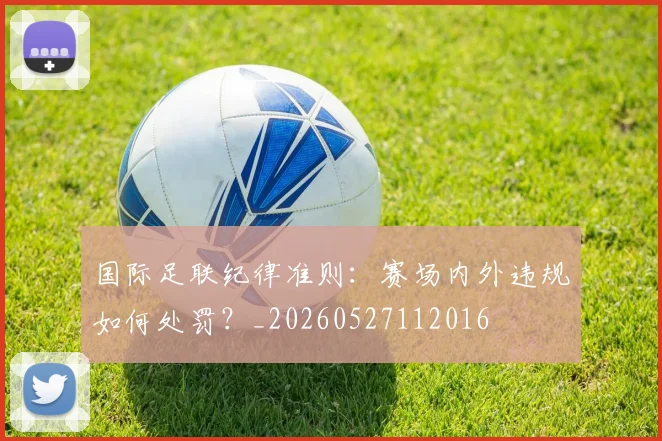 国际足联纪律准则:赛场内外违规如何处罚?_20260527112016