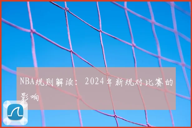 NBA规则解读:2024年新规对比赛的影响
