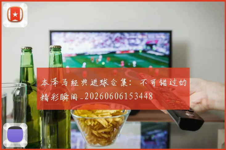 本泽马经典进球合集:不可错过的精彩瞬间_20260606153448